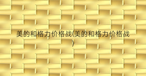 美的和格力价格战(美的和格力价格战)