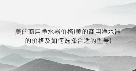 美的商用净水器价格(美的商用净水器的价格及如何选择合适的型号)
