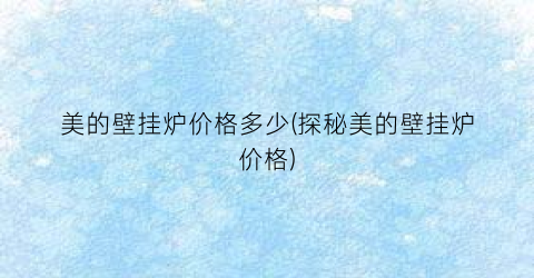 美的壁挂炉价格多少(探秘美的壁挂炉价格)