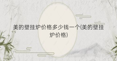 美的壁挂炉价格多少钱一个(美的壁挂炉价格)