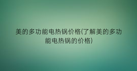 美的多功能电热锅价格(了解美的多功能电热锅的价格)