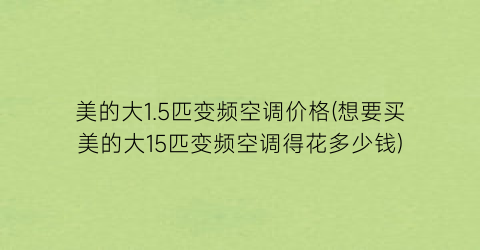 美的大1.5匹变频空调价格(想要买美的大15匹变频空调得花多少钱)