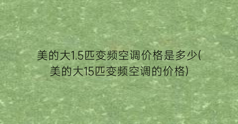 美的大1.5匹变频空调价格是多少(美的大15匹变频空调的价格)