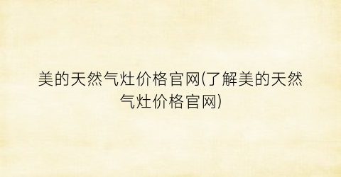 美的天然气灶价格官网(了解美的天然气灶价格官网)