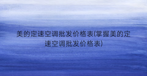 美的定速空调批发价格表(掌握美的定速空调批发价格表)