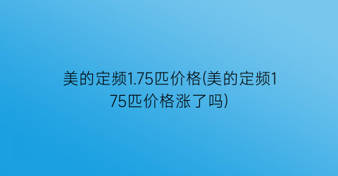 美的定频1.75匹价格(美的定频175匹价格涨了吗)