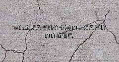 美的定频风管机价格(美的定频风管机的价格信息)