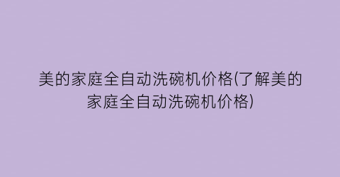 美的家庭全自动洗碗机价格(了解美的家庭全自动洗碗机价格)