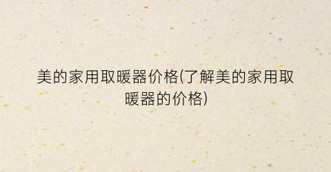 美的家用取暖器价格(了解美的家用取暖器的价格)