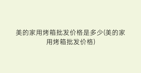 “美的家用烤箱批发价格是多少(美的家用烤箱批发价格)