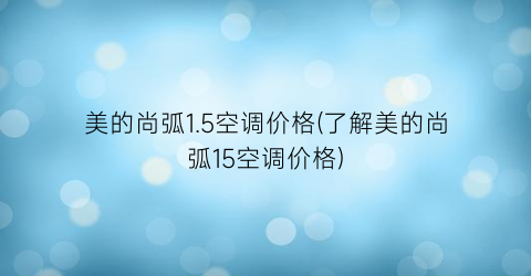 “美的尚弧1.5空调价格(了解美的尚弧15空调价格)