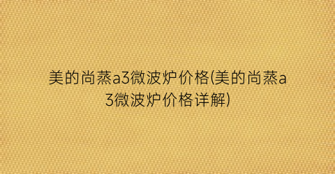 “美的尚蒸a3微波炉价格(美的尚蒸a3微波炉价格详解)