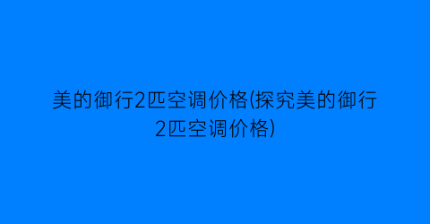 “美的御行2匹空调价格(探究美的御行2匹空调价格)