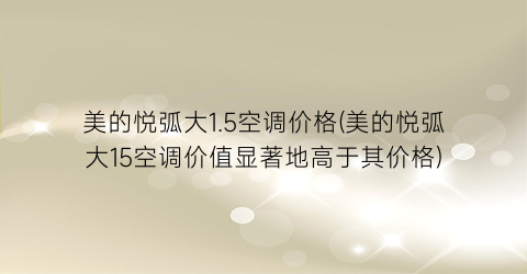 美的悦弧大1.5空调价格(美的悦弧大15空调价值显著地高于其价格)