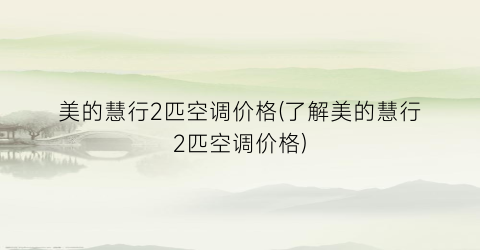 美的慧行2匹空调价格(了解美的慧行2匹空调价格)