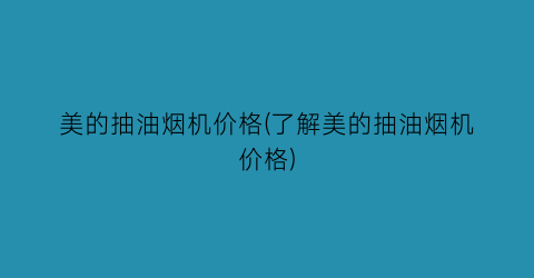 “美的抽油烟机价格(了解美的抽油烟机价格)