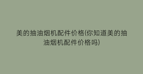 美的抽油烟机配件价格(你知道美的抽油烟机配件价格吗)