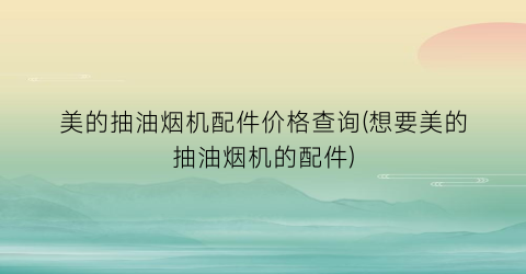 美的抽油烟机配件价格查询(想要美的抽油烟机的配件)