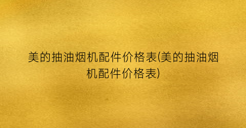美的抽油烟机配件价格表(美的抽油烟机配件价格表)