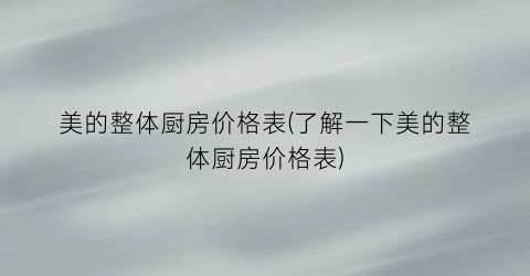 美的整体厨房价格表(了解一下美的整体厨房价格表)