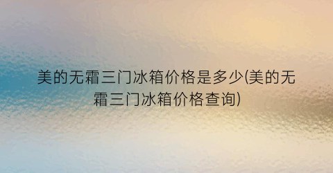 美的无霜三门冰箱价格是多少(美的无霜三门冰箱价格查询)