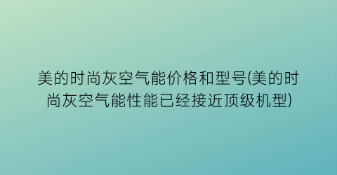 美的时尚灰空气能价格和型号(美的时尚灰空气能性能已经接近顶级机型)
