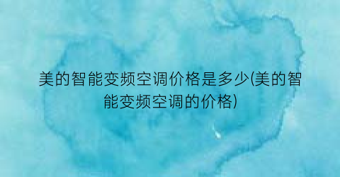 美的智能变频空调价格是多少(美的智能变频空调的价格)