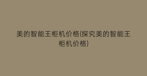 “美的智能王柜机价格(探究美的智能王柜机价格)