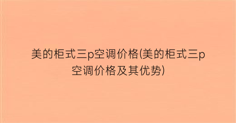美的柜式三p空调价格(美的柜式三p空调价格及其优势)