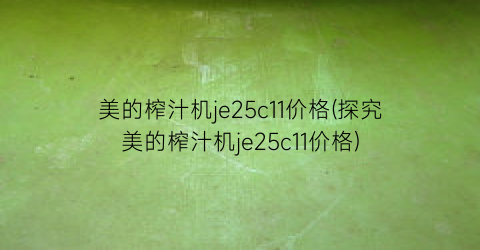 美的榨汁机je25c11价格(探究美的榨汁机je25c11价格)