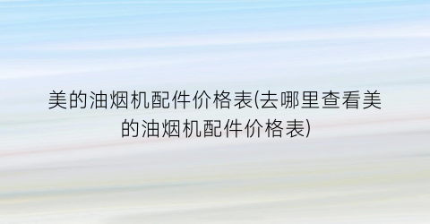 美的油烟机配件价格表(去哪里查看美的油烟机配件价格表)