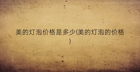 美的灯泡价格是多少(美的灯泡的价格)