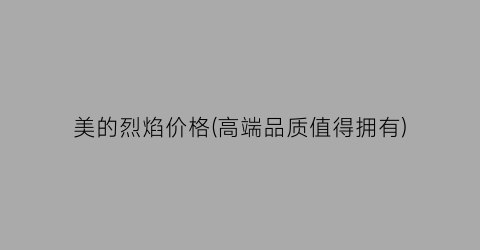 美的烈焰价格(高端品质值得拥有)