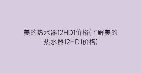 美的热水器12HD1价格(了解美的热水器12HD1价格)