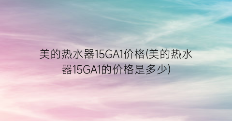 美的热水器15GA1价格(美的热水器15GA1的价格是多少)