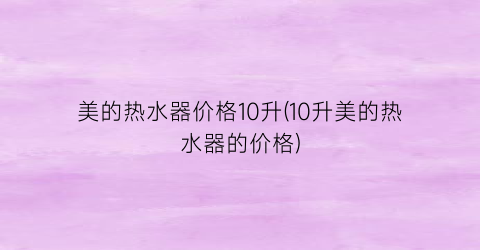 美的热水器价格10升(10升美的热水器的价格)