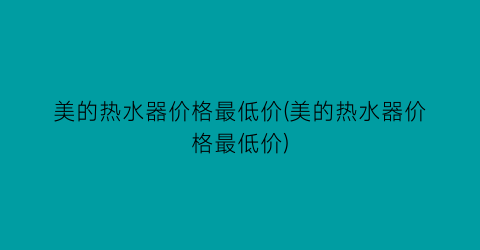 美的热水器价格最低价(美的热水器价格最低价)