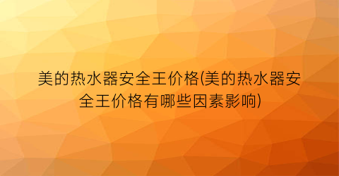 美的热水器安全王价格(美的热水器安全王价格有哪些因素影响)