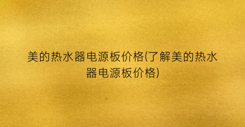 “美的热水器电源板价格(了解美的热水器电源板价格)