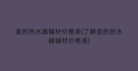 美的热水器辅材价格表(了解美的热水器辅材价格表)