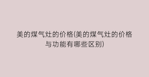 美的煤气灶的价格(美的煤气灶的价格与功能有哪些区别)