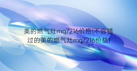 美的燃气灶mq7216价格(不容错过的美的燃气灶mq7216价格)