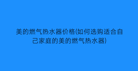 美的燃气热水器价格(如何选购适合自己家庭的美的燃气热水器)