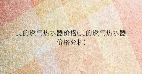 美的燃气热水器价格(美的燃气热水器价格分析)