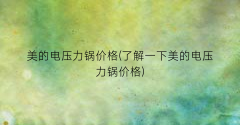 美的电压力锅价格(了解一下美的电压力锅价格)