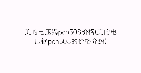 美的电压锅pch508价格(美的电压锅pch508的价格介绍)
