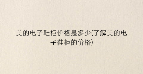 美的电子鞋柜价格是多少(了解美的电子鞋柜的价格)