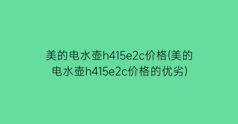 美的电水壶h415e2c价格(美的电水壶h415e2c价格的优劣)