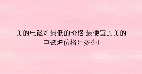 美的电磁炉最低的价格(最便宜的美的电磁炉价格是多少)
