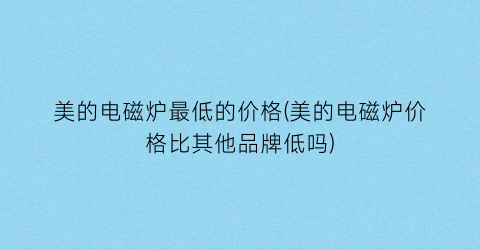 美的电磁炉最低的价格(美的电磁炉价格比其他品牌低吗)